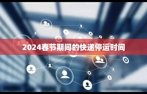 2024春节期间的快递停运时间