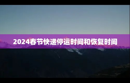 2024春节快递停运时间和恢复时间