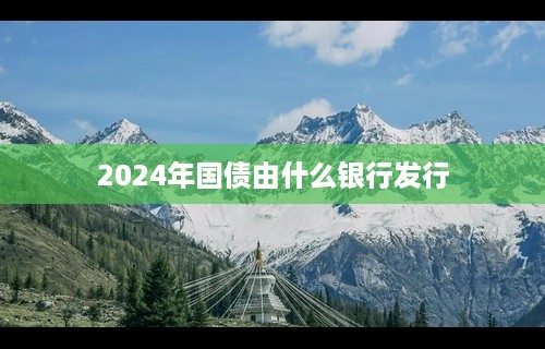 2024年国债由什么银行发行