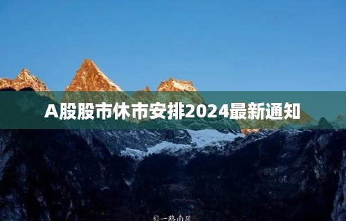 A股股市休市安排2024最新通知