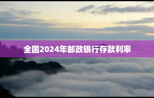 全国2024年邮政银行存款利率