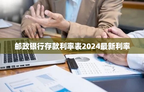 邮政银行存款利率表2024最新利率