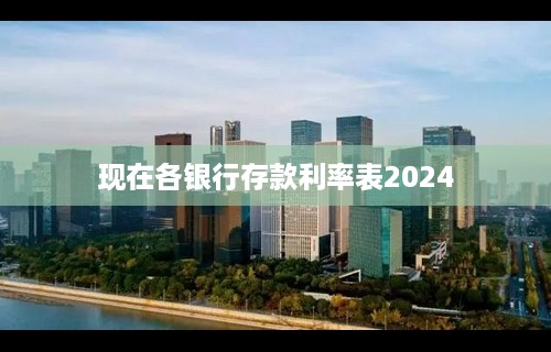 现在各银行存款利率表2024