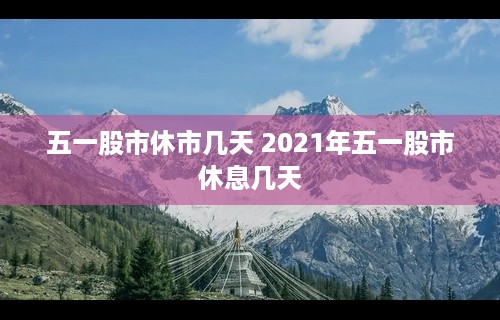 五一股市休市几天 2021年五一股市休息几天