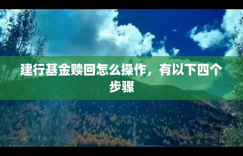 建行基金赎回怎么操作，有以下四个步骤