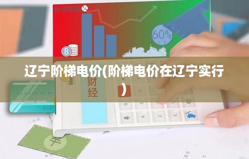 辽宁阶梯电价(阶梯电价在辽宁实行)