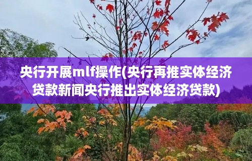 央行开展mlf操作(央行再推实体经济贷款新闻央行推出实体经济贷款)