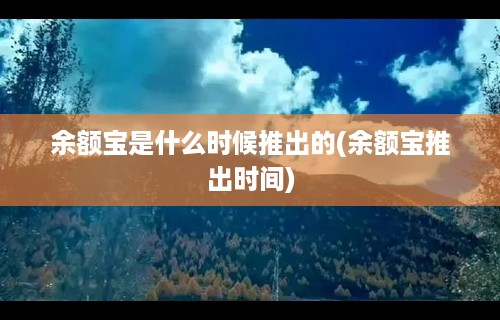 余额宝是什么时候推出的(余额宝推出时间)