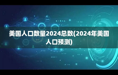 美国人口数量2024总数(2024年美国人口预测)