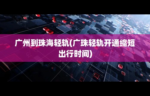 广州到珠海轻轨(广珠轻轨开通缩短出行时间)