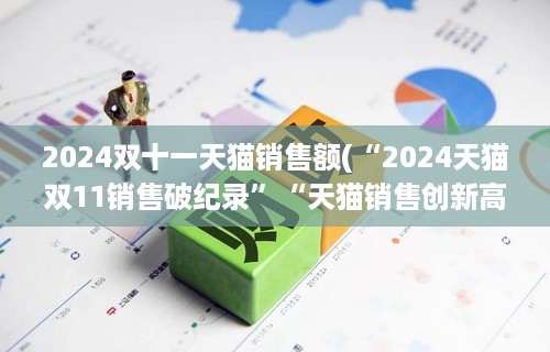 2024双十一天猫销售额(“2024天猫双11销售破纪录”“天猫销售创新高”)