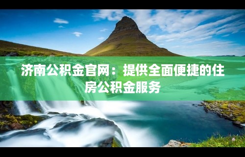 济南公积金官网：提供全面便捷的住房公积金服务