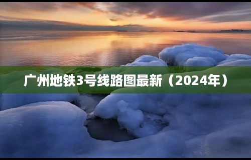 广州地铁3号线路图最新（2024年）