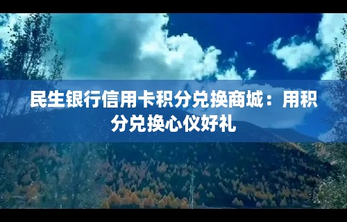 民生银行信用卡积分兑换商城：用积分兑换心仪好礼