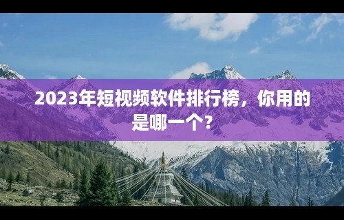 2023年短视频软件排行榜，你用的是哪一个？