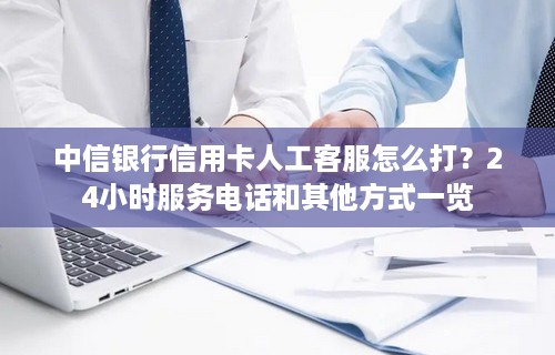 中信银行信用卡人工客服怎么打？24小时服务电话和其他方式一览