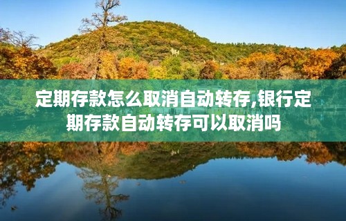 定期存款怎么取消自动转存,银行定期存款自动转存可以取消吗