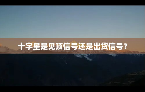 十字星是见顶信号还是出货信号？