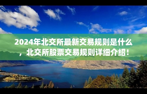 2024年北交所最新交易规则是什么，北交所股票交易规则详细介绍！