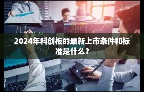 2024年科创板的最新上市条件和标准是什么？