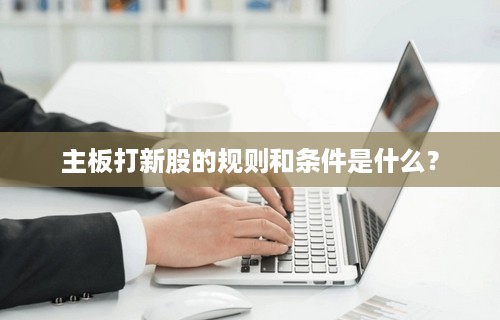 主板打新股的规则和条件是什么？