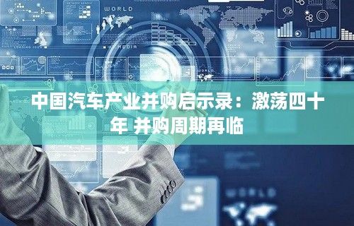 中国汽车产业并购启示录：激荡四十年 并购周期再临