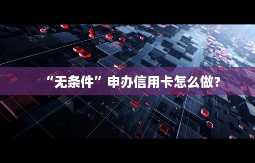 “无条件”申办信用卡怎么做？