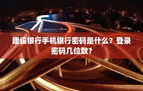 建设银行手机银行密码是什么？登录密码几位数？