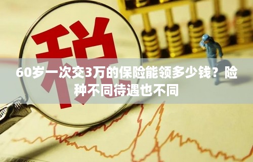 60岁一次交3万的保险能领多少钱？险种不同待遇也不同