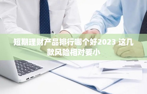 短期理财产品排行哪个好2023 这几款风险相对要小