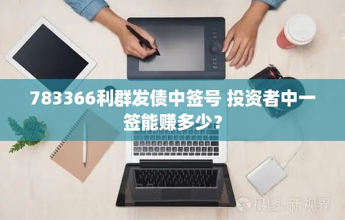 783366利群发债中签号 投资者中一签能赚多少？