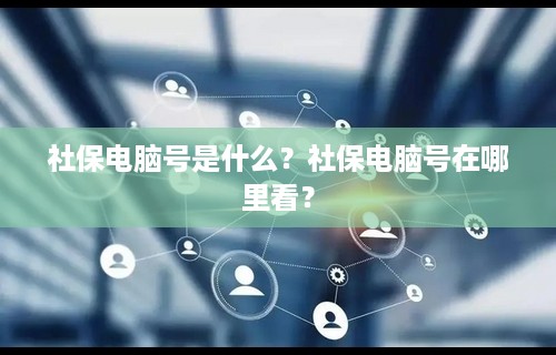 社保电脑号是什么？社保电脑号在哪里看？