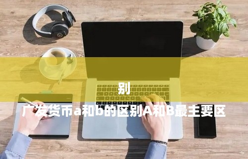 

广发货币a和b的区别A和B最主要区别