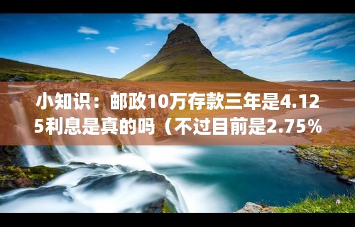 小知识：邮政10万存款三年是4.125利息是真的吗（不过目前是2.75%）