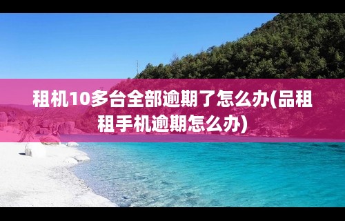 租机10多台全部逾期了怎么办(品租租手机逾期怎么办)