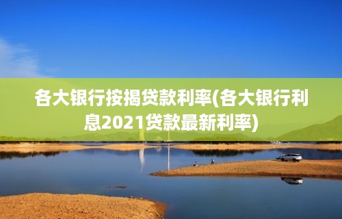 各大银行按揭贷款利率(各大银行利息2021贷款最新利率)