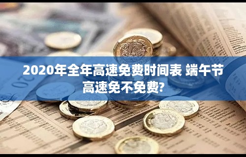 2020年全年高速免费时间表 端午节高速免不免费?