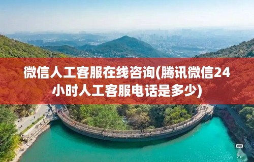 微信人工客服在线咨询(腾讯微信24小时人工客服电话是多少)