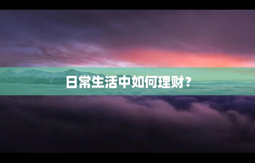 日常生活中如何理财？