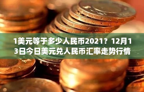 1美元等于多少人民币2021？12月13日今日美元兑人民币汇率走势行情