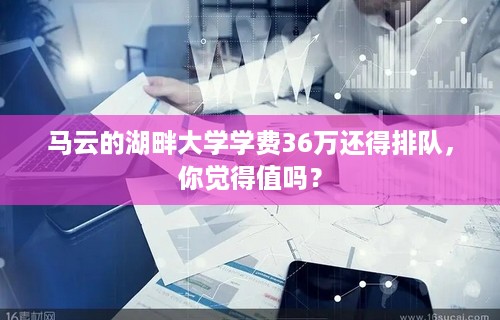 马云的湖畔大学学费36万还得排队，你觉得值吗？